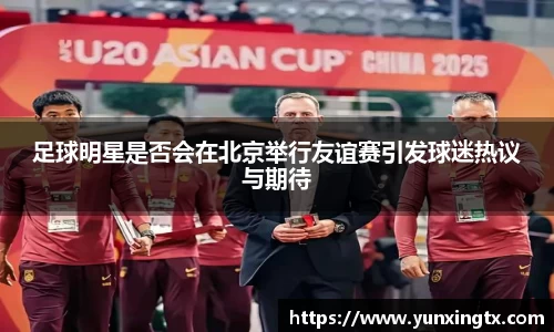 足球明星是否会在北京举行友谊赛引发球迷热议与期待